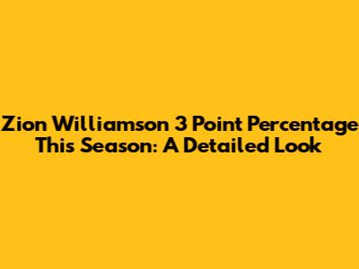 Zion Williamson 3 Point Percentage This Season: A Detailed Look