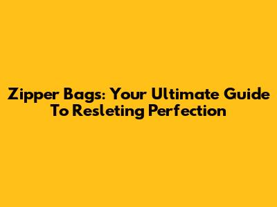 Zipper Bags: Your Ultimate Guide To Resleting Perfection