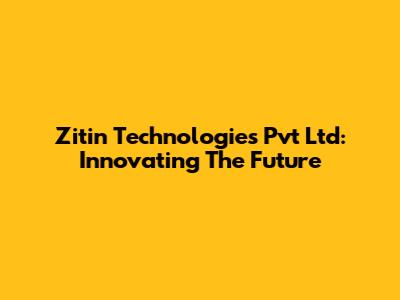 Zitin Technologies Pvt Ltd: Innovating The Future