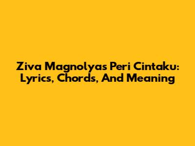 Ziva Magnolya's 'Peri Cintaku': Lyrics, Chords, And Meaning