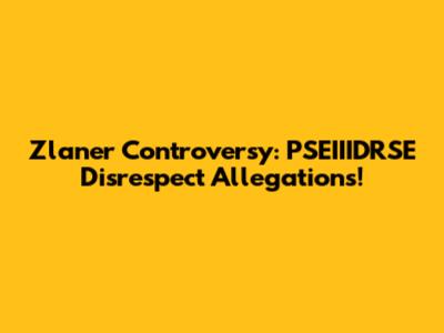 Zlaner Controversy: PSEIIIDRSE Disrespect Allegations!