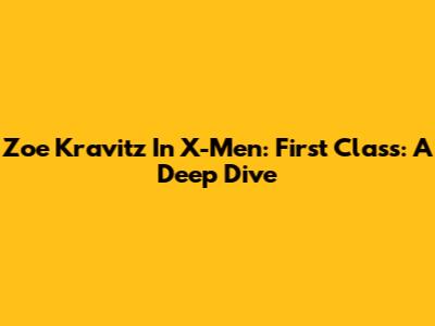 Zoe Kravitz In X-Men: First Class: A Deep Dive