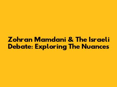 Zohran Mamdani & The Israeli Debate: Exploring The Nuances