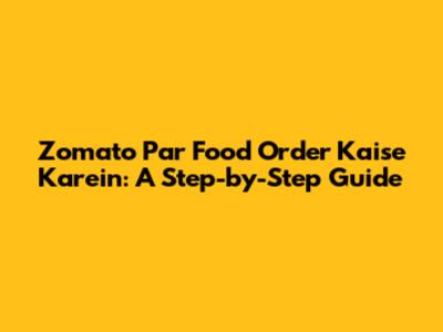Zomato Par Food Order Kaise Karein: A Step-by-Step Guide