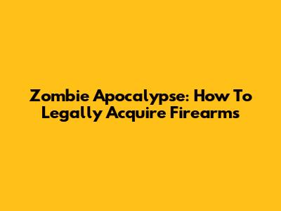 Zombie Apocalypse: How To Legally Acquire Firearms