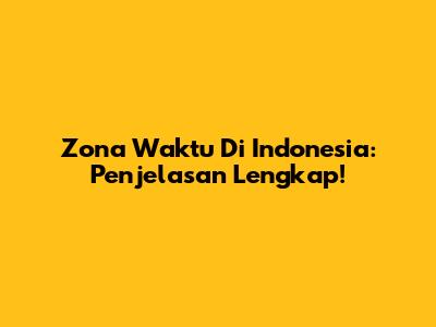 Zona Waktu Di Indonesia: Penjelasan Lengkap!