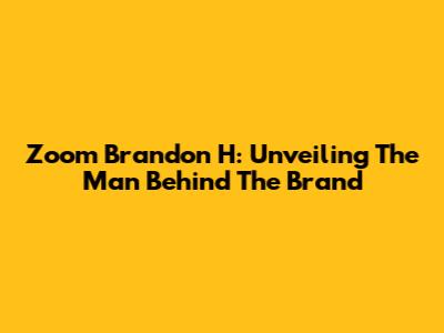 Zoom Brandon H: Unveiling The Man Behind The Brand