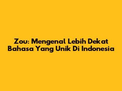 Zou: Mengenal Lebih Dekat Bahasa Yang Unik Di Indonesia