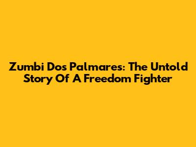 Zumbi Dos Palmares: The Untold Story Of A Freedom Fighter