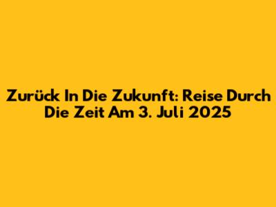 Zurück In Die Zukunft: Reise Durch Die Zeit Am 3. Juli 2025
