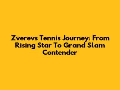 Zverev's Tennis Journey: From Rising Star To Grand Slam Contender