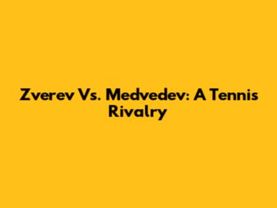 Zverev Vs. Medvedev: A Tennis Rivalry