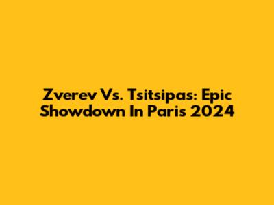 Zverev Vs. Tsitsipas: Epic Showdown In Paris 2024